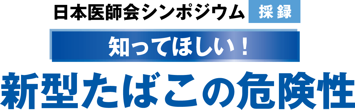 日本医師会シンポジウム【採録】知ってほしい！新型たばこの危険性