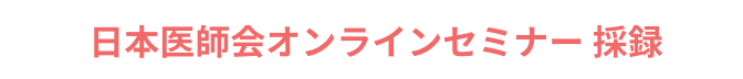 日本医師会オンラインセミナー 採録