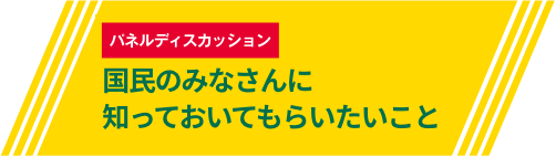 パネルディスカッション　国民のみなさんに知っておいてもらいたいこと