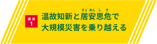 講演1・温故知新と居安思危（きょあんしき）で大規模災害を乗り越える