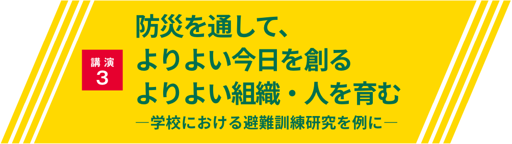 講演3・防災を通して、よりよい今日を創る　よりよい組織・人を育む ―学校における避難訓練研究を例に―