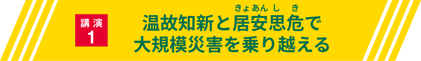 講演1・温故知新と居安思危（きょあんしき）で大規模災害を乗り越える