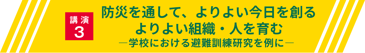 講演3・防災を通して、よりよい今日を創る　よりよい組織・人を育む ―学校における避難訓練研究を例に―