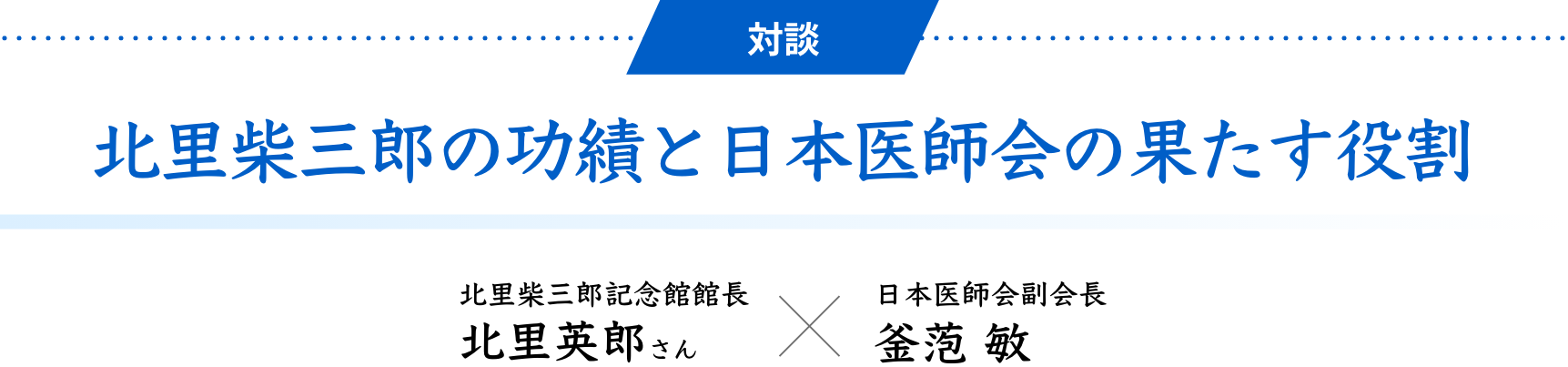 対談 北里柴三郎の功績と日本医師会の果たす役割　北里柴三郎記念館館長 北里英郎さん × 日本医師会副会長 釜萢 敏
