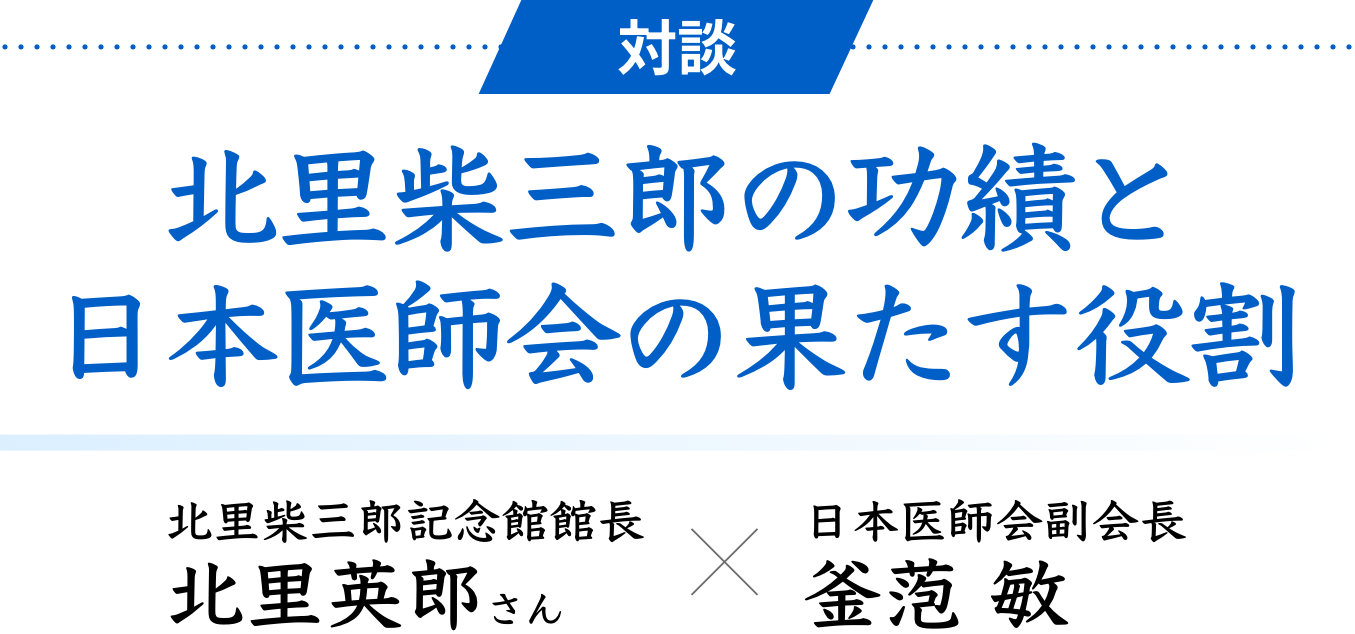 対談 北里柴三郎の功績と日本医師会の果たす役割　北里柴三郎記念館館長 北里英郎さん × 日本医師会副会長 釜萢 敏
