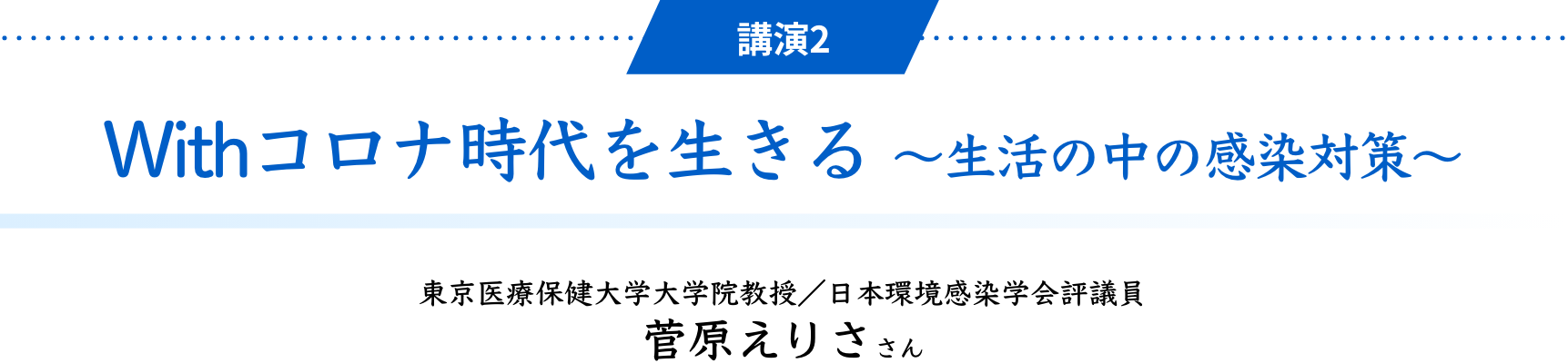 講演2 Withコロナ時代を生きる ～生活の中の感染対策～　東京医療保健大学大学院教授／日本環境感染学会評議員 菅原えりささん
