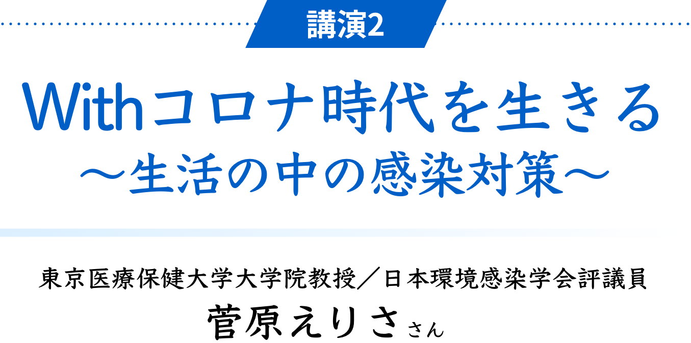 講演2 Withコロナ時代を生きる ～生活の中の感染対策～　東京医療保健大学大学院教授／日本環境感染学会評議員 菅原えりささん