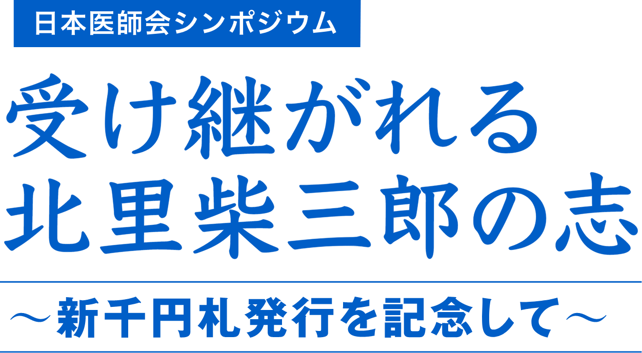 日本医師会シンポジウム採録 受け継がれる北里柴三郎の志 〜新千円札発行を記念して〜