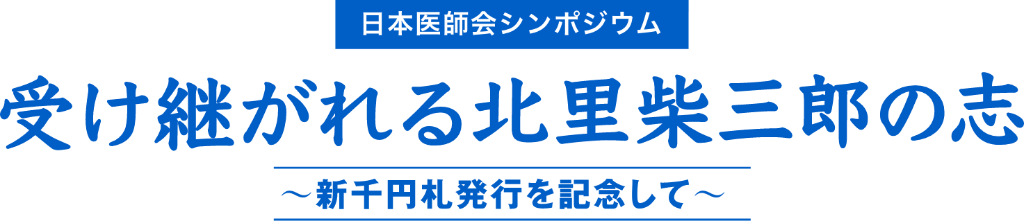 日本医師会シンポジウム採録 受け継がれる北里柴三郎の志 〜新千円札発行を記念して〜