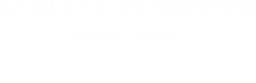 ATHLETE INTERVIEW 困難を超え、進み続ける adidas