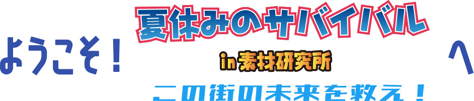 ようこそ!夏休みのサバイバル in素材研究所 この街の未来を救え!へ