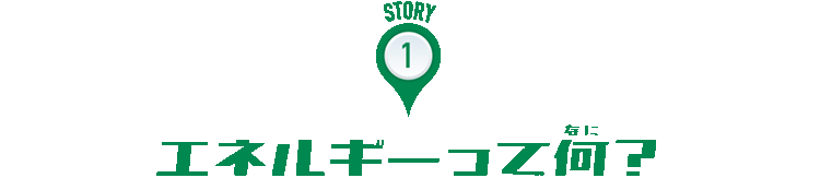 STORY:1 エネルギーって何?