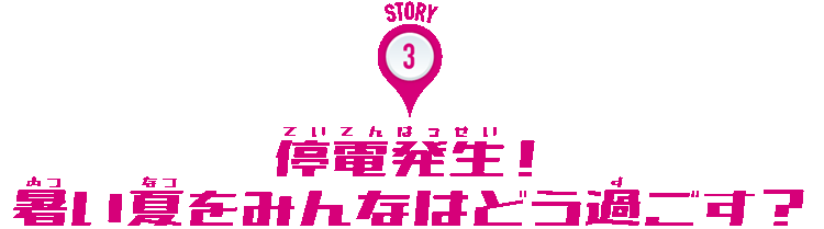 STORY:3 停電発生!暑い夏をみんなはどう過ごす?