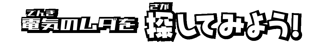 電気のムダを探してみよう!