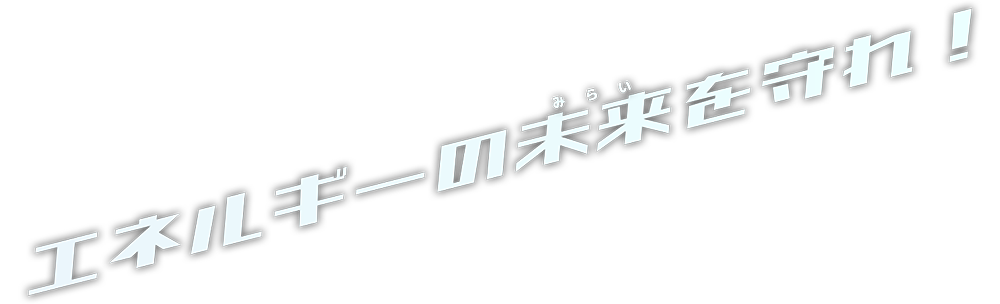 エネルギーの未来を守れ！