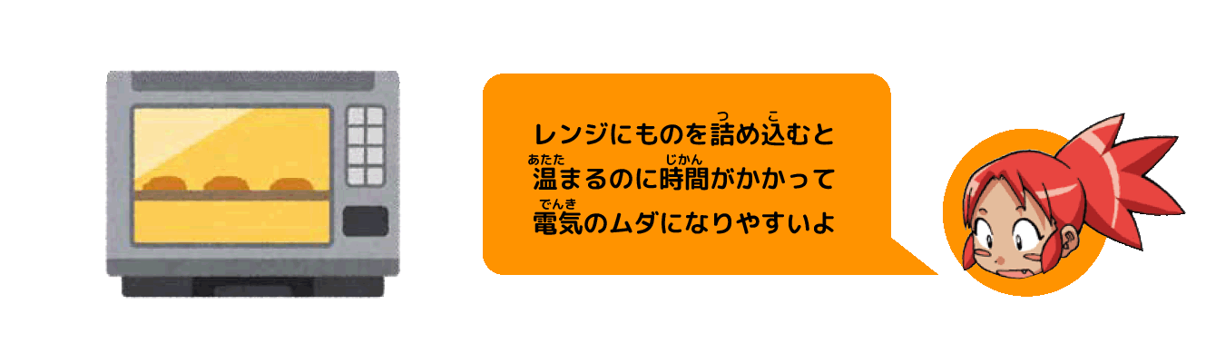 レンジにものを詰め込むと温まるのに時間がかかって電気のムダになりやすいよ