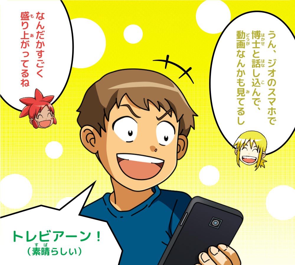 ピピ：なんだかすごく盛り上がってるね　ケイ：うん、ジオのスマホで博士と話し込んで、動画なんかも見てるし　外国人：トレビアーン！（素晴らしい）
