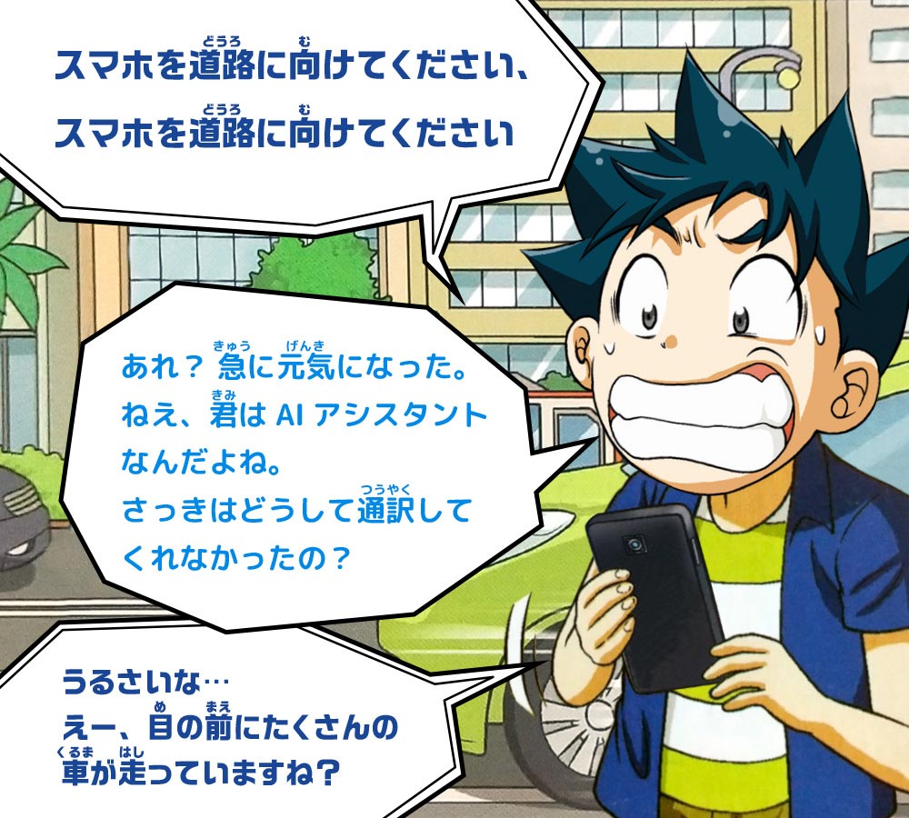スマホ：スマホを道路に向けてください、スマホを道路に向けてください　ジオ：あれ？ 急に元気になった。ねえ、君はAIアシスタントなんだよね。さっきはどうして通訳してくれなかったの？　スマホ：うるさいな…えー、目の前にたくさんの車が走っていますね？