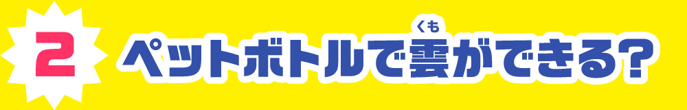 2.ペットボトルで雲ができる?