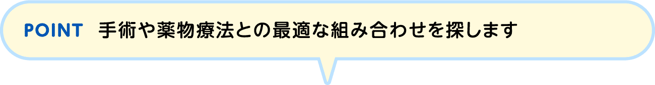 POINT 手術や薬物療法との最適な組み合わせを探します