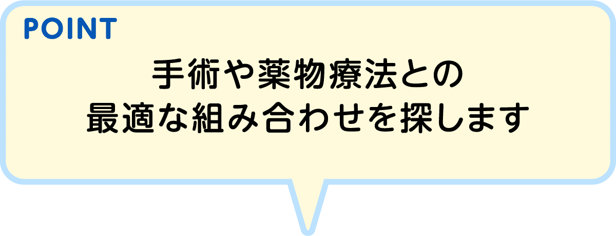 POINT 手術や薬物療法との最適な組み合わせを探します