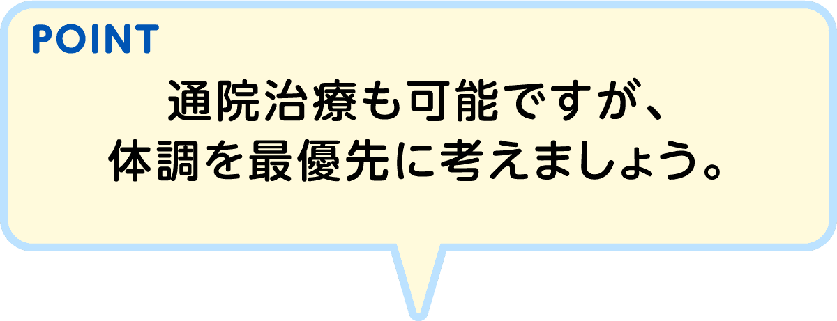 POINT 通院治療も可能ですが、体調を最優先に考えましょう。