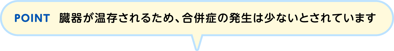 POINT 臓器が温存されるため、合併症の発生は少ないとされています