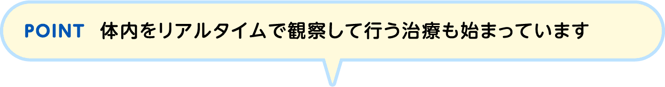 POINT 体内をリアルタイムで観察して行う治療も始まっています
