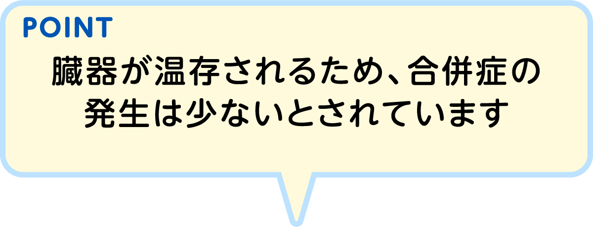 POINT 臓器が温存されるため、合併症の発生は少ないとされています