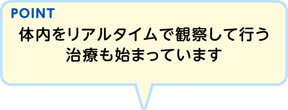 POINT 体内をリアルタイムで観察して行う治療も始まっています