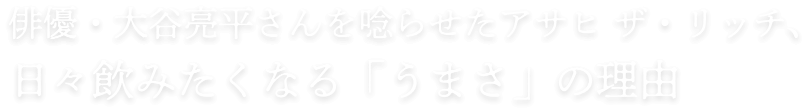 俳優・大谷亮平さんを唸らせたアサヒ ザ・リッチ、毎日飲みたくなる「美味しさ」の理由