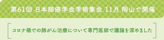 第61回 日本肺癌学会学術集会 11月 岡山で開催／コロナ禍での肺がん治療について専門医師で議論を深めました