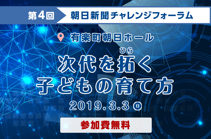 第4回朝日チャレンジフォーラム　次代を拓く子どもの育て方 2019.3.3(日)有楽町朝日ホール　参加費無料