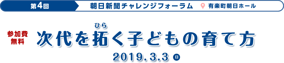 第4回朝日チャレンジフォーラム　次代を拓く子どもの育て方 2019.3.3(日)有楽町朝日ホール　参加費無料
