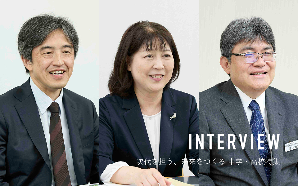 INTERVIEW 次代を担う、未来をつくる中学・高校特集