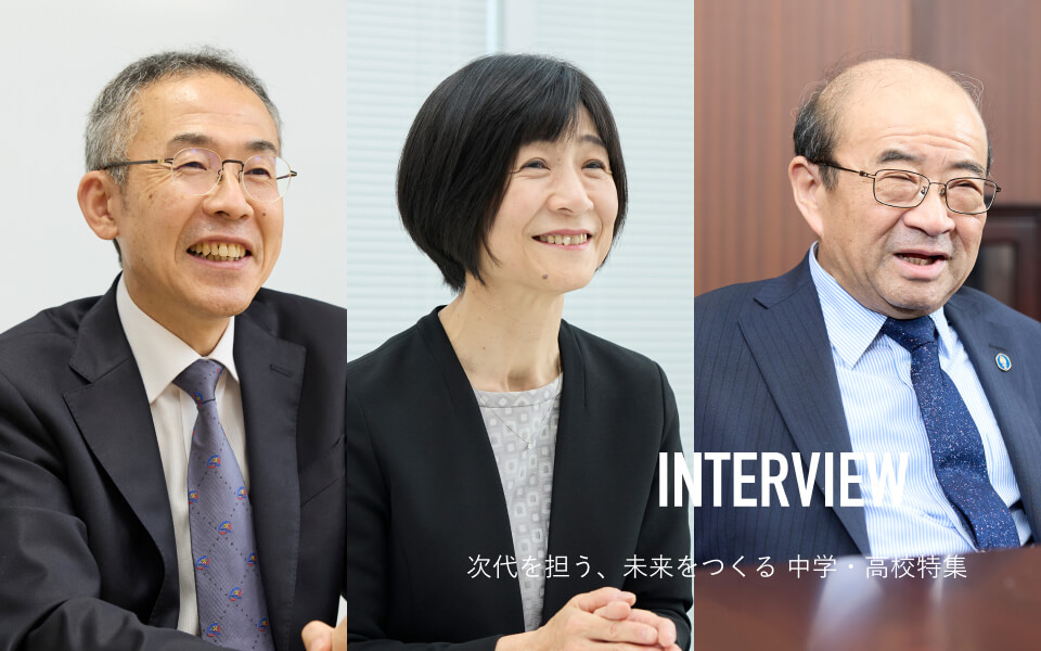 INTERVIEW 次代を担う、未来をつくる中学・高校特集