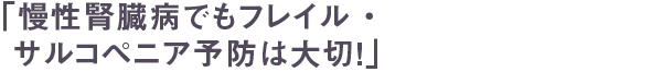 「慢性腎臓病でもフレイル・サルコペニア予防は大切！」