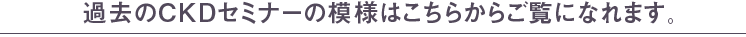 過去のCKDセミナーの模様はこちらからご覧になれます。