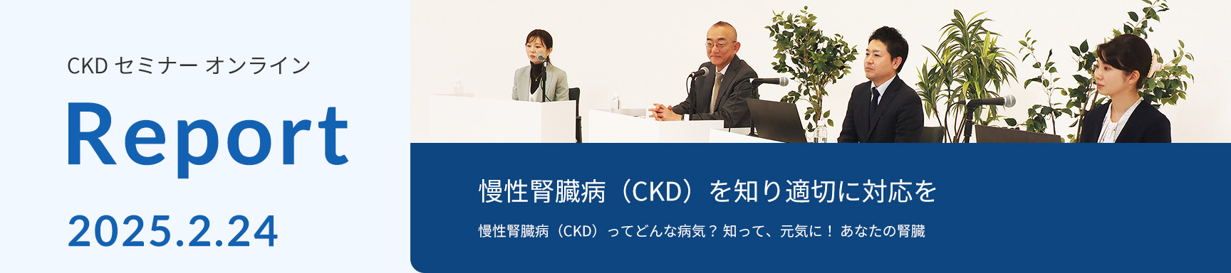 CKDセミナーオンライン Report 2025.2.24　慢性腎臓病（CKD）を知り適切に対応を　慢性腎臓病（CKD）ってどんな病気？知って、元気に！ あなたの腎臓