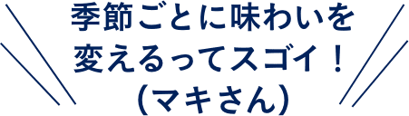 季節ごとに味わいを変えるってスゴイ！（マキさん）