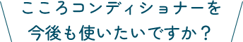 こころコンディショナーを今後も使いたいですか？