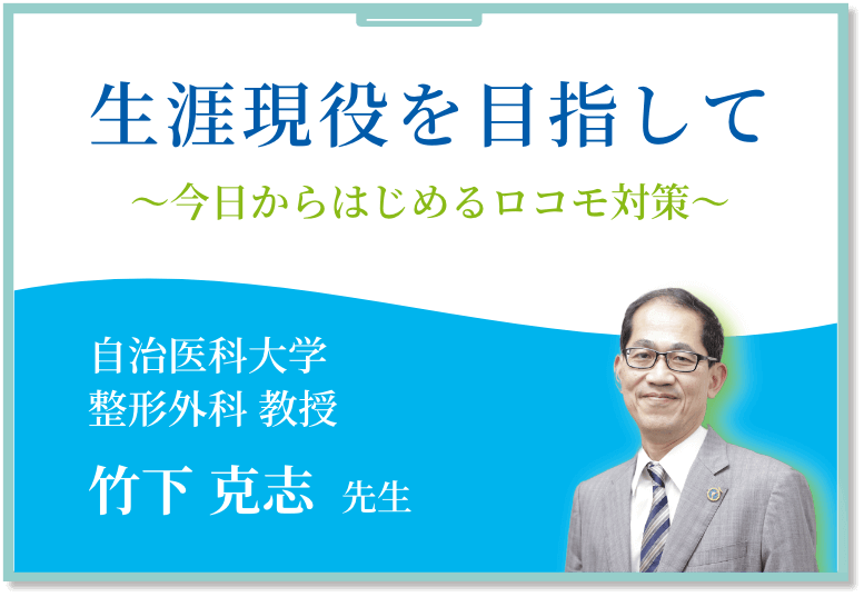 生涯現役を目指して～今日からはじめるロコモ対策～自治医科大学 整形外科 教授 竹下 克志 先生