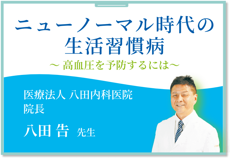 ニューノーマル時代の生活習慣病～ 高血圧を予防するには～ 医療法人 八田内科医院 院長 八田 告  先生