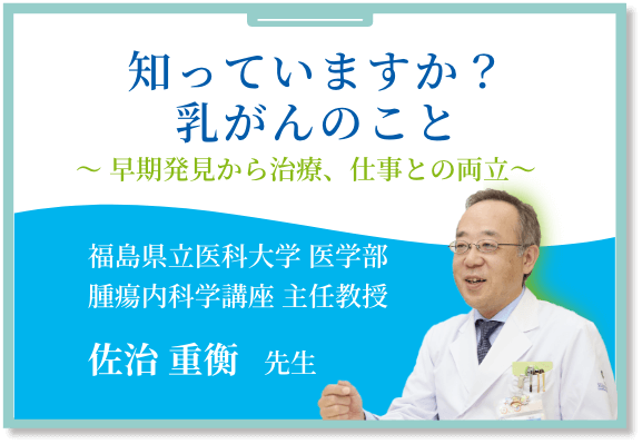 知っていますか？乳がんのこと〜早期発見から治療、仕事との両立～  福島県立医科大学 医学部 腫瘍内科学講座 主任教授 佐治 重衡 先生