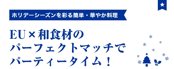 ホリデーシーズンを彩る簡単・華やか料理 EU×和食材のパーフェクトマッチでパーティータイム!