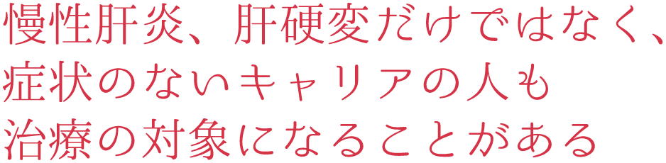 慢性肝炎、肝硬変だけではなく、症状のないキャリアの人も治療の対象になることがある