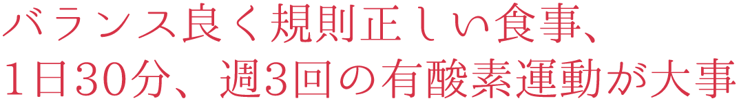 バランス良く規則正しい食事、1日30分、週3回の有酸素運動が大事