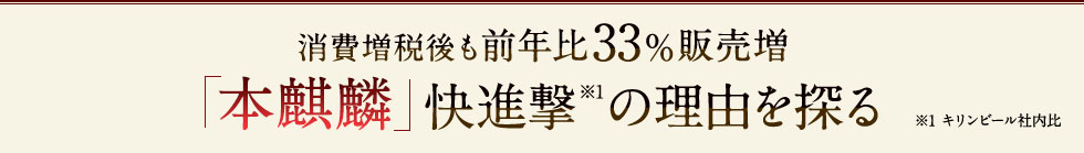 消費増税後も前年比33%販売増「本麒麟」快進撃※1の理由を探る ※1 キリンビール社内比