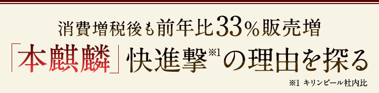 消費増税後も前年比33％販売増「本麒麟」快進撃※1の理由を探る　※1 キリンビール社内比