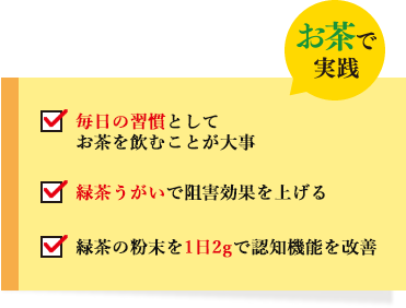 お茶で実践 毎日の習慣としてお茶を飲むことが大事 緑茶うがいで予防効果を上げる 緑茶の粉末を1日2gで認知機能を改善